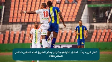 تأهل قريب جداً.. تعادل الكونغو وتنزانيا يفتح الطريق أمام المغرب لكأس العالم 2026